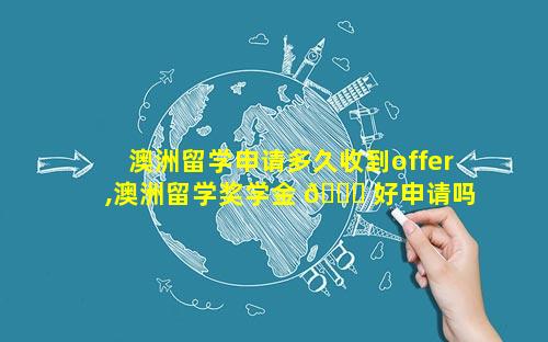 澳洲留学申请多久收到offer,澳洲留学奖学金 🐈 好申请吗